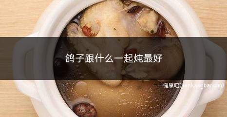 鸽子跟什么一起炖最好(鸽子汤的功效与作用及做法)