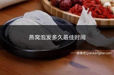 燕窝泡发多久最佳时间(燕窝泡发多长时间)