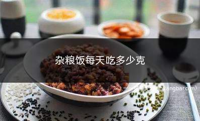 杂粮饭每天吃多少克(一个星期吃三次粗粮比较适宜)