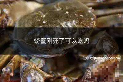 螃蟹刚死了可以吃吗(刚死的螃蟹最好是不要再吃了)