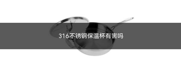 316不锈钢保温杯有害吗(正确使用不锈钢容器对人体无害)