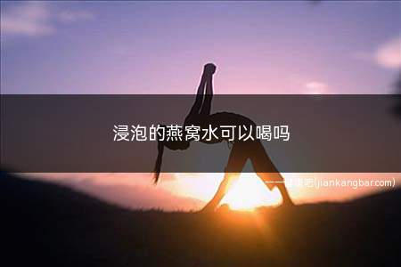 浸泡燕窝的水有用吗(燕窝化水了还能喝吗)