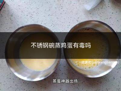 不锈钢碗蒸鸡蛋有毒吗(用不锈钢碗蒸鸡蛋不会产生有毒物质的)