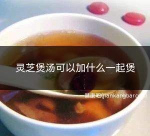 灵芝煲汤可以加什么一起煲(可以和一些具有滋补功效的材料一起炖汤食用)