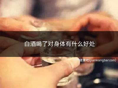 白酒喝了对身体有什么好处(白酒喝了对身体有什么好处吗)