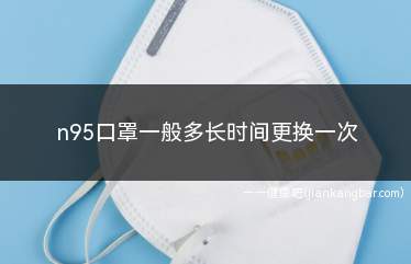 n95口罩一般多长时间更换一次(n95口罩多长时间换一次)