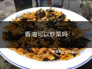 香油可以炒菜吗(香油可以炒菜吗怎么用)