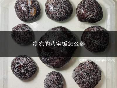 冷冻的八宝饭怎么蒸(蒸八宝饭的食用方法和注意事项)