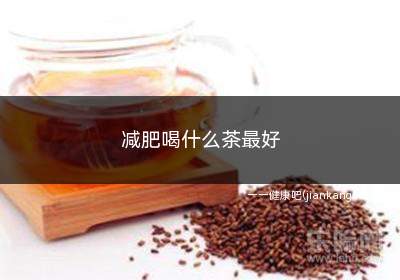 减肥喝什么茶最好(喝茶对减肥只能起到辅助效果)