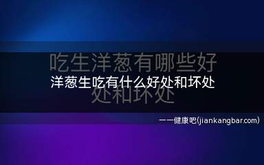 洋葱生吃有什么好处和坏处(洋葱有助于缓解腹胀、食欲不振或恶心等症状)