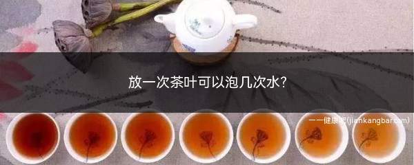 茶叶一般可以泡几次水(一斤茶叶可以泡几次)