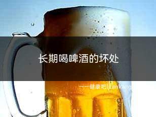 长期喝啤酒的坏处(长期喝啤酒的坏处有哪些)