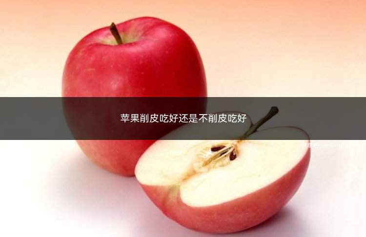 苹果削皮吃好还是不削皮吃好(苹果削皮吃更好)