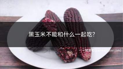 黑玉米不能和什么一起吃(黑玉米的功效与作用)