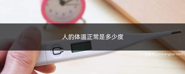 人的体温正常是多少度(人体正常体温并不是指某一具体温度)