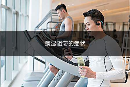 痰湿阻滞的症状(痰湿阻滞的症状及治疗)