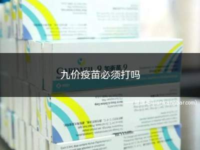 九价疫苗必须打吗(九价疫苗必须打吗不打不行吗)