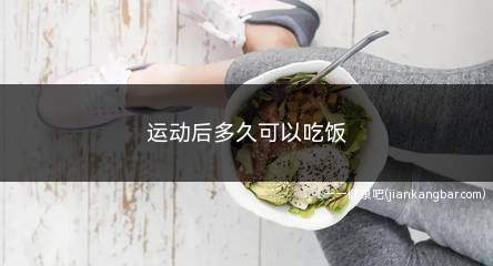 运动后多久可以吃饭(运动后隔多少时间才可以吃饭)