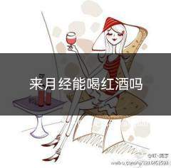 来月经能喝红酒吗(女生来月经时不建议大量食用红酒)