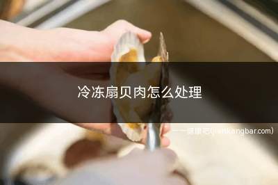 冷冻扇贝肉怎么处理(冷冻扇贝肉处理的方法如下)