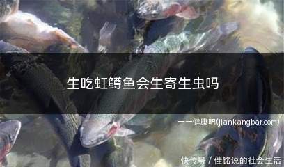 生吃虹鳟鱼会生寄生虫吗(虹鳟鱼可以生吃吗)