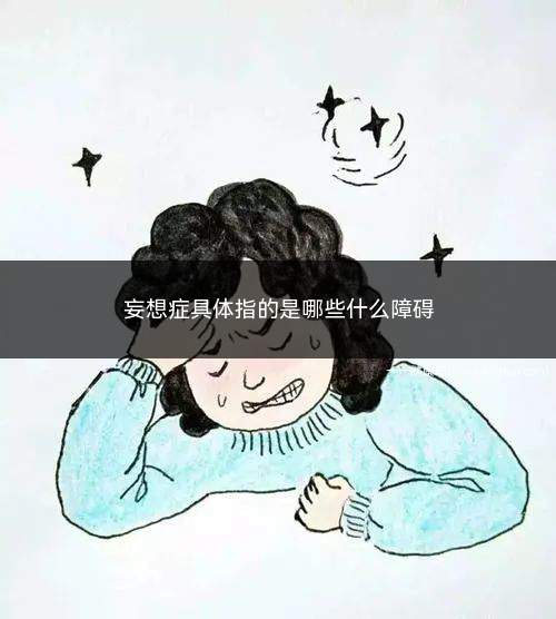 妄想症具体指的是哪些什么障碍(妄想症患者没有幻觉的症状)