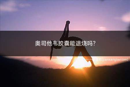 奥司他韦胶囊能退烧吗(奥司他韦胶囊有退烧的功效吗)