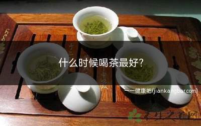 什么时候喝茶最好(什么时候喝茶最好最合适)