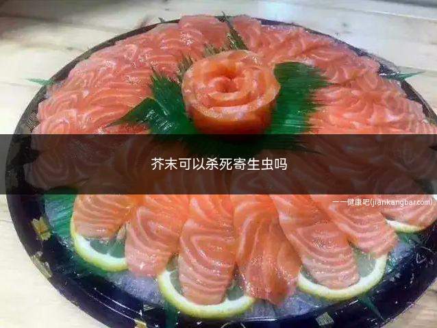 芥末可以杀死寄生虫吗(吃生鱼片蘸芥末能杀死寄生虫吗)