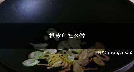 扒皮鱼怎么做(泡椒扒皮鱼的做法和做法)