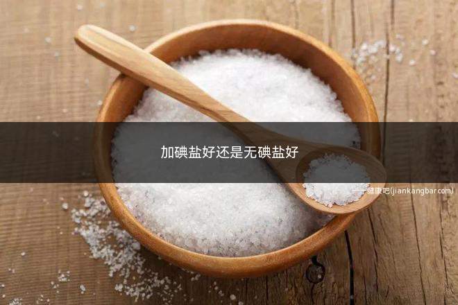 加碘盐好还是无碘盐好(不缺碘就可以食用无碘盐)