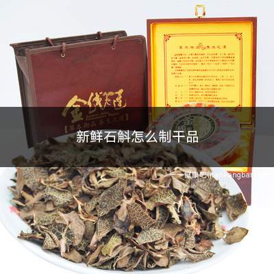 新鲜石斛怎么制干品(新鲜石斛在家怎么做成干的)