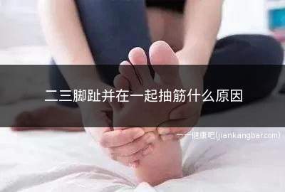 二三脚趾抽筋是啥原因(脚趾抽筋并在一起怎么办)