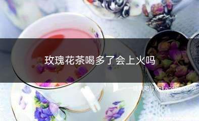 玫瑰花茶喝多了会上火吗(玫瑰花茶喝多了会上火吗女人)