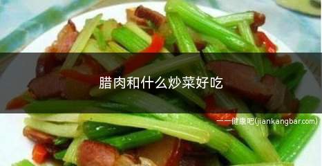 腊肉和什么炒菜好吃(腊肉和什么炒菜好吃窍门)