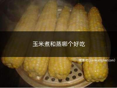 玉米煮和蒸哪个好吃(玉米煮多长时间才熟)